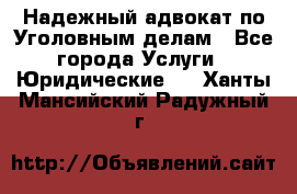 Надежный адвокат по Уголовным делам - Все города Услуги » Юридические   . Ханты-Мансийский,Радужный г.